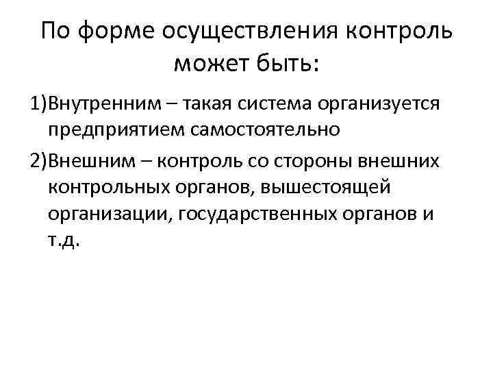 По форме осуществления контроль может быть: 1)Внутренним – такая система организуется предприятием самостоятельно 2)Внешним