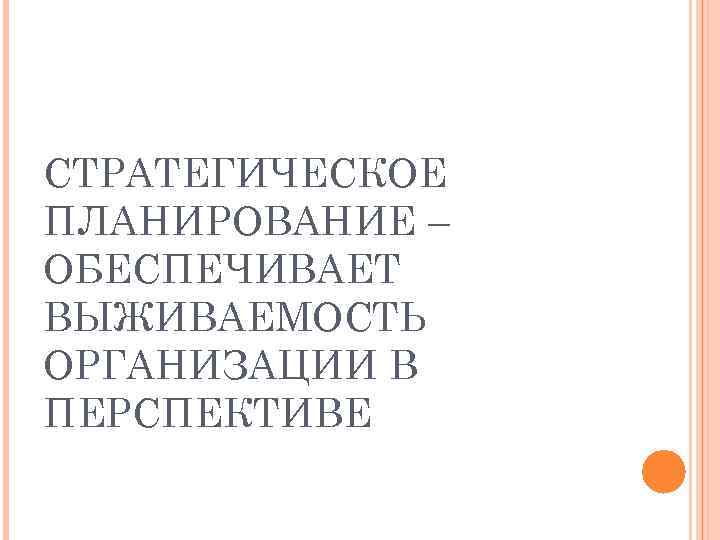 СТРАТЕГИЧЕСКОЕ ПЛАНИРОВАНИЕ – ОБЕСПЕЧИВАЕТ ВЫЖИВАЕМОСТЬ ОРГАНИЗАЦИИ В ПЕРСПЕКТИВЕ 