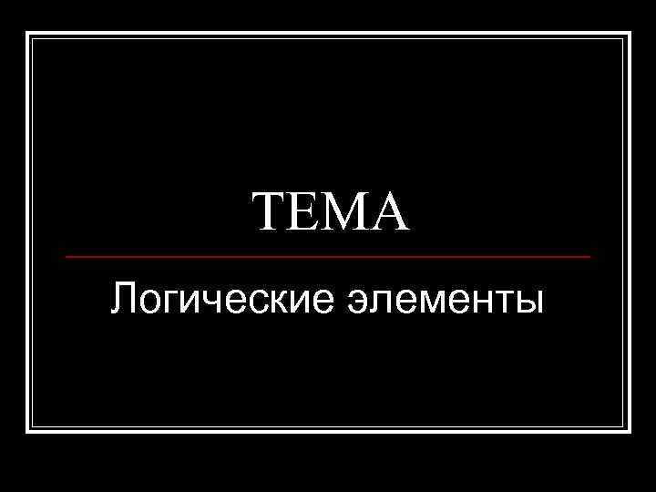 ТЕМА Логические элементы 