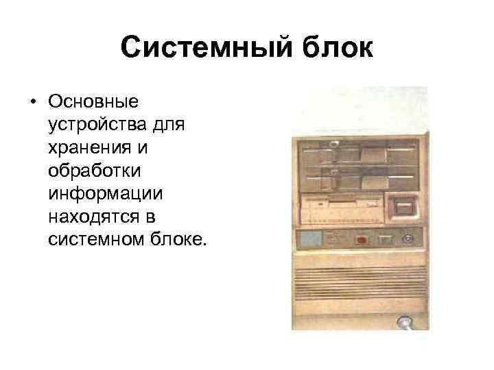 Системный блок • Основные устройства для хранения и обработки информации находятся в системном блоке.