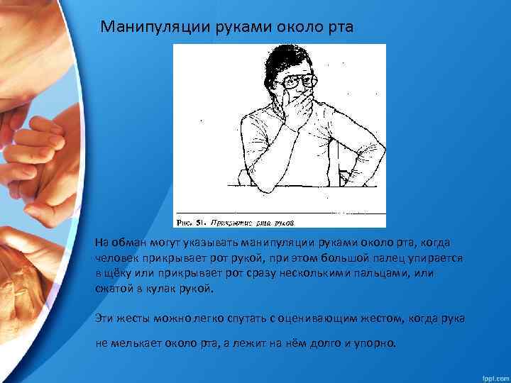 Манипуляции руками около рта На обман могут указывать манипуляции руками около рта, когда человек