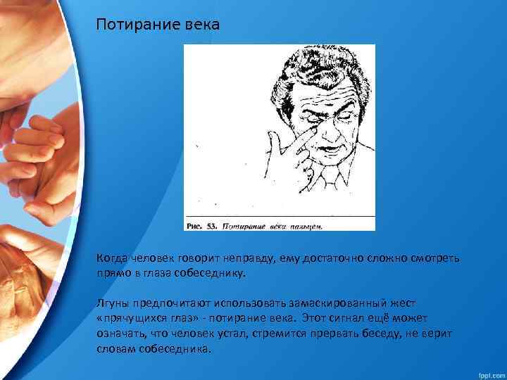 Потирание века Когда человек говорит неправду, ему достаточно сложно смотреть прямо в глаза собеседнику.