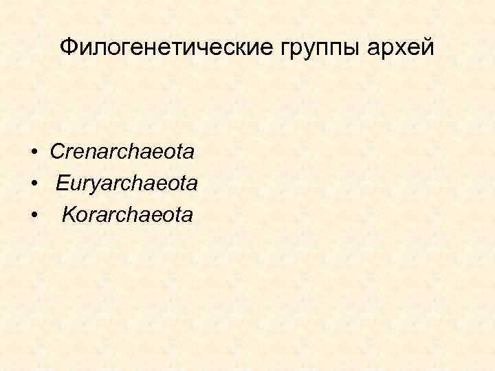 Филогенетические группы архей • Crenarchaeota • Euryarchaeota • Korarchaeota 