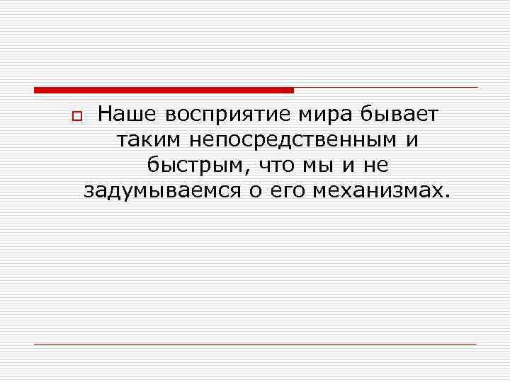o Наше восприятие мира бывает таким непосредственным и быстрым, что мы и не задумываемся
