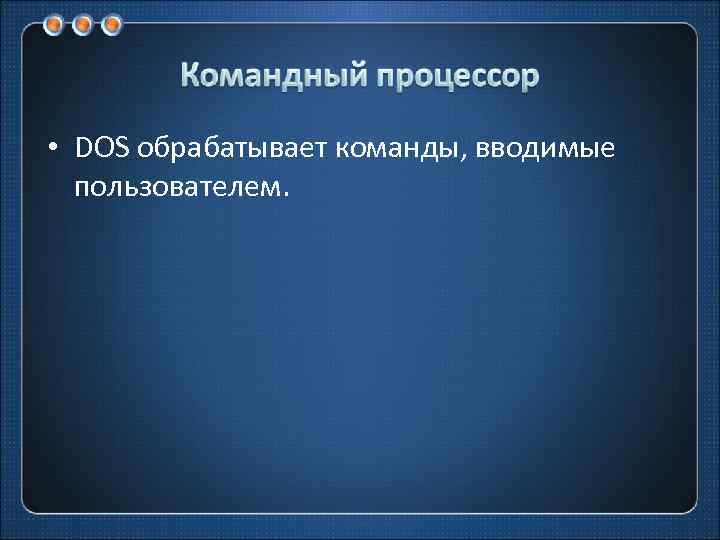  • DOS обрабатывает команды, вводимые пользователем. 