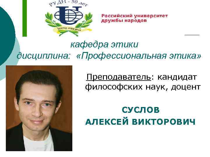 кафедра этики дисциплина: «Профессиональная этика» Преподаватель: кандидат философских наук, доцент СУСЛОВ АЛЕКСЕЙ ВИКТОРОВИЧ 