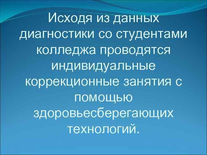 Исходя из данных диагностики со студентами колледжа проводятся индивидуальные коррекционные занятия с помощью здоровьесберегающих