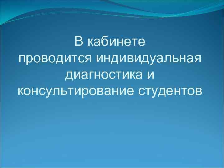 В кабинете проводится индивидуальная диагностика и консультирование студентов 
