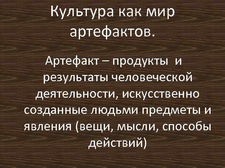 Культура как мир артефактов. Артефакт – продукты и результаты человеческой деятельности, искусственно созданные людьми