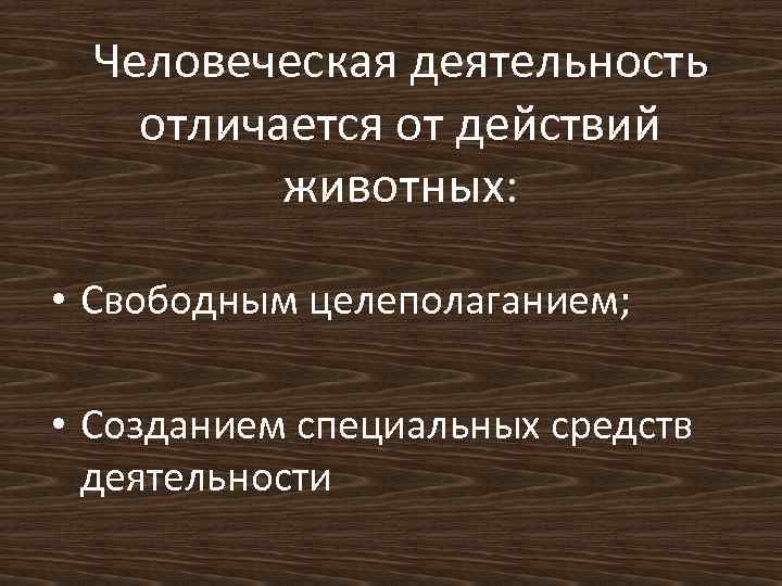 Человеческая деятельность отличается от действий животных: • Свободным целеполаганием; • Созданием специальных средств деятельности