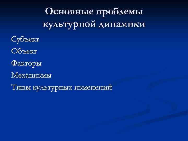 Основные проблемы культурной динамики Субъект Объект Факторы Механизмы Типы культурных изменений 