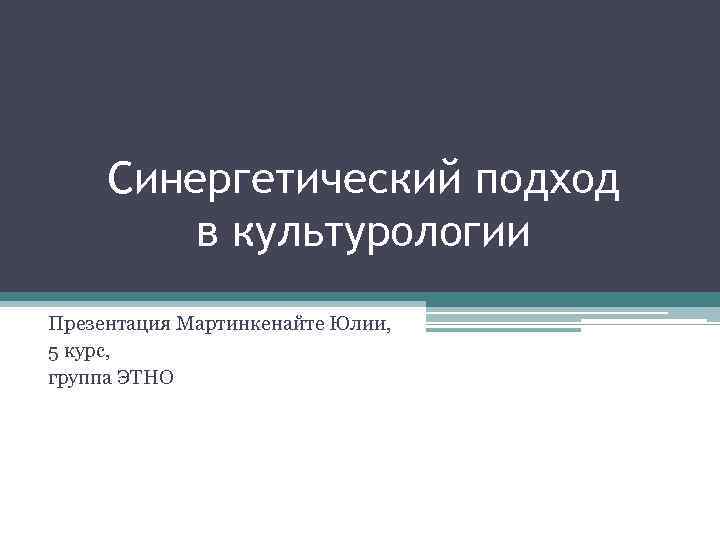 Синергетический подход в культурологии Презентация Мартинкенайте Юлии, 5 курс, группа ЭТНО 