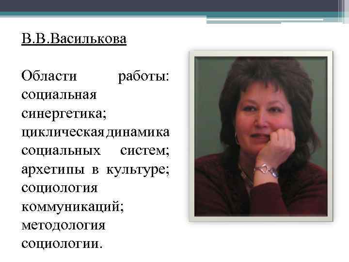 В. В. Василькова Области работы: социальная синергетика; циклическая динамика социальных систем; архетипы в культуре;