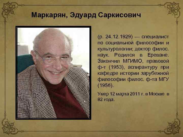 Маркарян, Эдуард Саркисович (р. 24. 12. 1929) — специалист по социальной философии и культурологии;