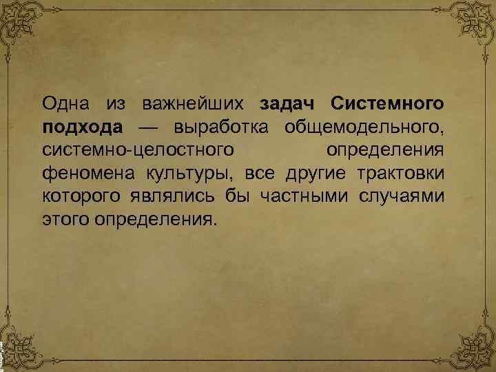 Одна из важнейших задач Системного подхода — выработка общемодельного, системно-целостного определения феномена культуры, все