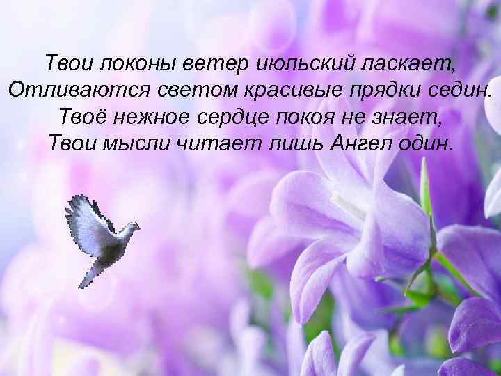Твои локоны ветер июльский ласкает, Отливаются светом красивые прядки седин. Твоё нежное сердце покоя