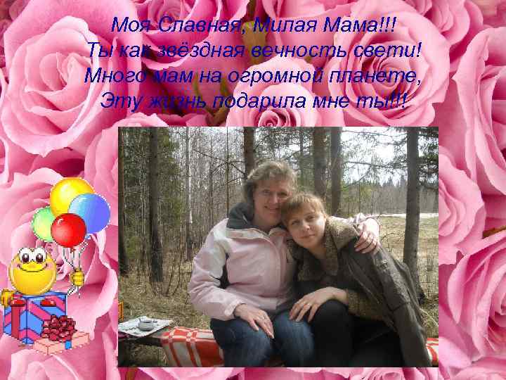 Моя Славная, Милая Мама!!! Ты как звёздная вечность свети! Много мам на огромной планете,
