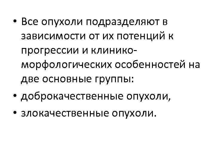  • Все опухоли подразделяют в зависимости от их потенций к прогрессии и клиникоморфологических