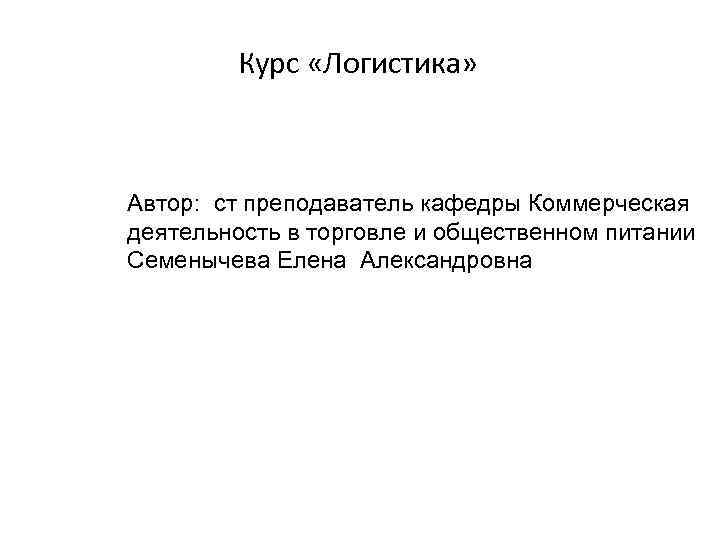 Курс «Логистика» Автор: ст преподаватель кафедры Коммерческая деятельность в торговле и общественном питании Семенычева
