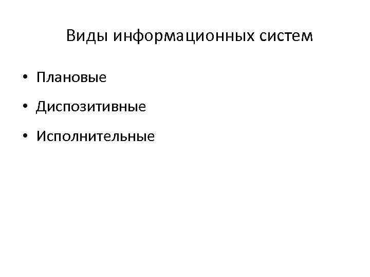Виды информационных систем • Плановые • Диспозитивные • Исполнительные 