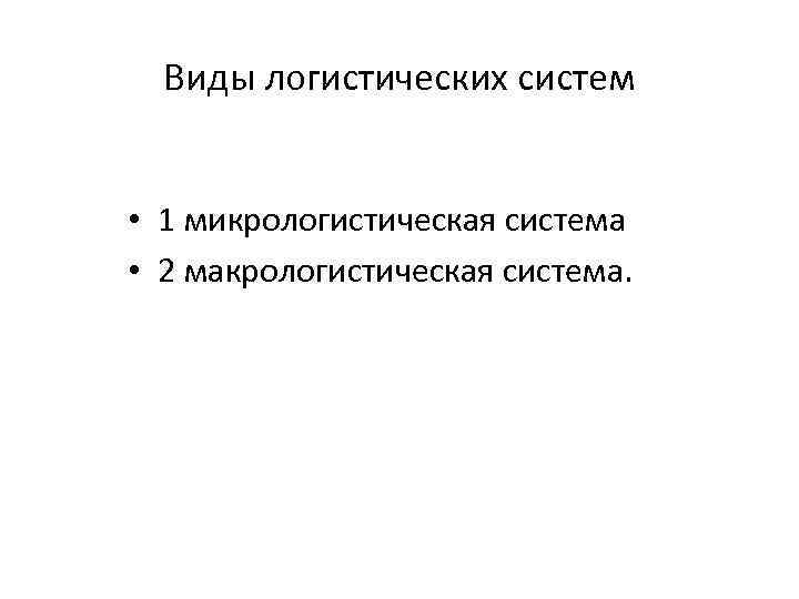 Виды логистических систем • 1 микрологистическая система • 2 макрологистическая система. 