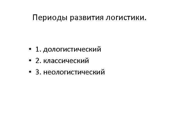 Периоды развития логистики. • 1. дологистический • 2. классический • 3. неологистический 