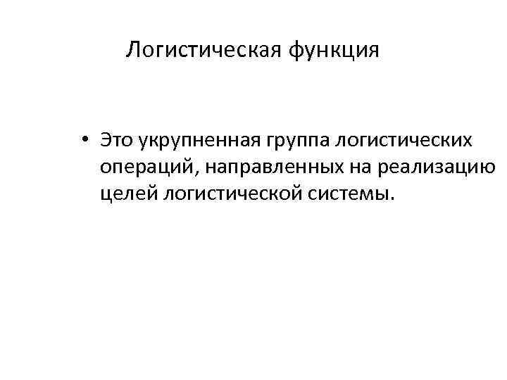 Логистическая функция • Это укрупненная группа логистических операций, направленных на реализацию целей логистической системы.