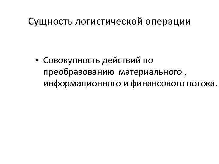 Сущность логистической операции • Совокупность действий по преобразованию материального , информационного и финансового потока.
