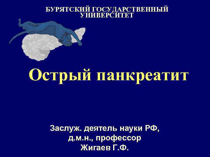 БУРЯТСКИЙ ГОСУДАРСТВЕННЫЙ УНИВЕРСИТЕТ Острый панкреатит Заслуж. деятель науки РФ, д. м. н. , профессор
