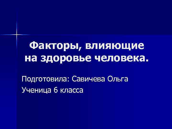 Факторы, влияющие на здоровье человека. Подготовила: Савичева Ольга Ученица 6 класса 