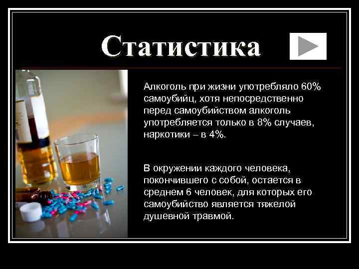 Статистика Алкоголь при жизни употребляло 60% самоубийц, хотя непосредственно перед самоубийством алкоголь употребляется только