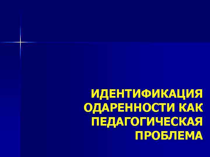 ИДЕНТИФИКАЦИЯ ОДАРЕННОСТИ КАК ПЕДАГОГИЧЕСКАЯ ПРОБЛЕМА 