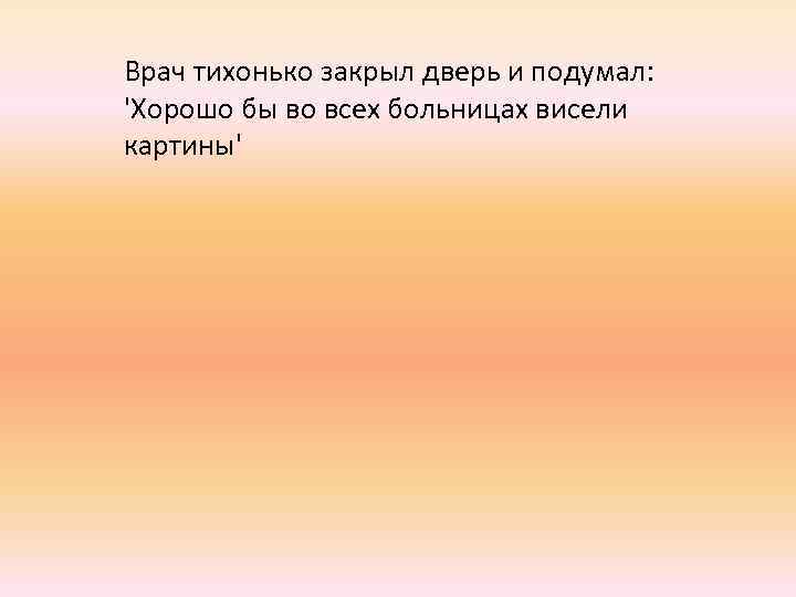 Врач тихонько закрыл дверь и подумал: 'Хорошо бы во всех больницах висели картины' 
