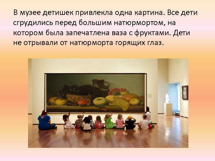 В музее детишек привлекла одна картина. Все дети сгрудились перед большим натюрмортом, на котором