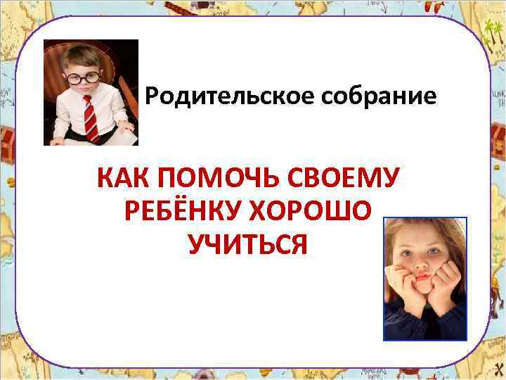 Родительское собрание КАК ПОМОЧЬ СВОЕМУ РЕБЁНКУ ХОРОШО УЧИТЬСЯ 