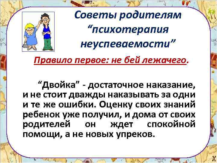 Советы родителям “психотерапия неуспеваемости” Правило первое: не бей лежачего. “Двойка” - достаточное наказание, и