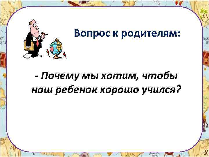 Вопрос к родителям: - Почему мы хотим, чтобы наш ребенок хорошо учился? 