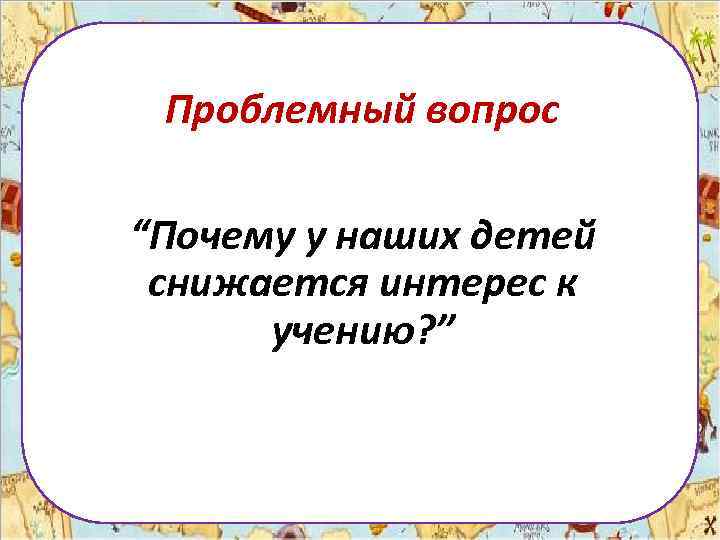 Проблемный вопрос “Почему у наших детей снижается интерес к учению? ” 