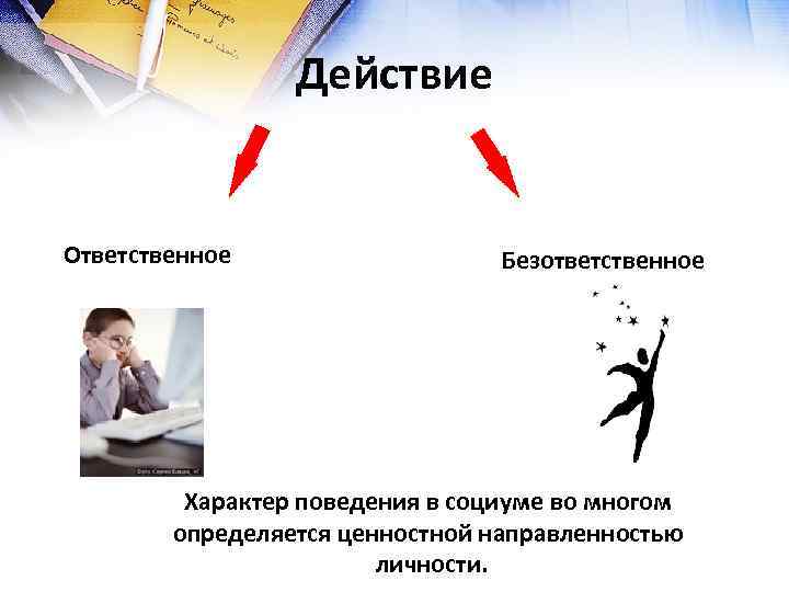 Действие Ответственное Безответственное Характер поведения в социуме во многом определяется ценностной направленностью личности. 