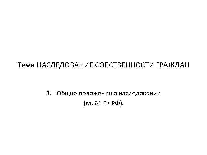 Тема НАСЛЕДОВАНИЕ СОБСТВЕННОСТИ ГРАЖДАН 1. Общие положения о наследовании (гл. 61 ГК РФ). 