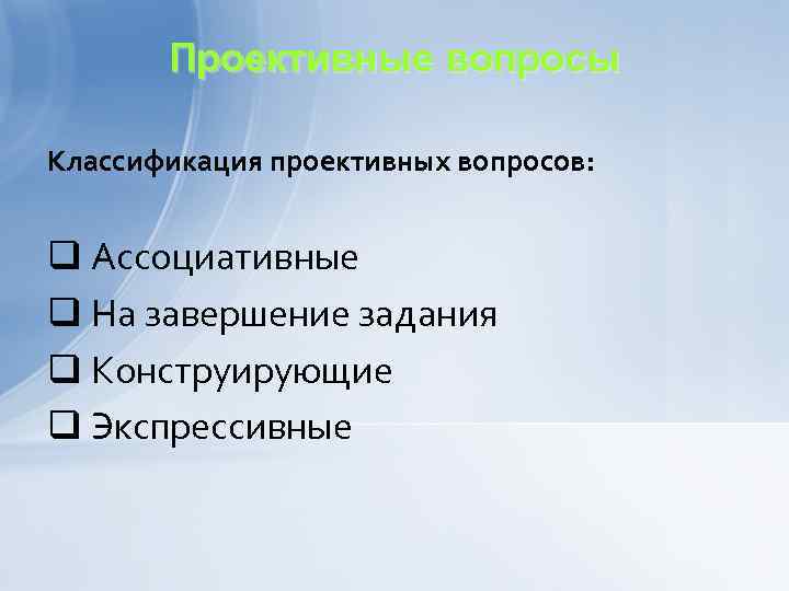 Проективные вопросы Классификация проективных вопросов: q Ассоциативные q На завершение задания q Конструирующие q