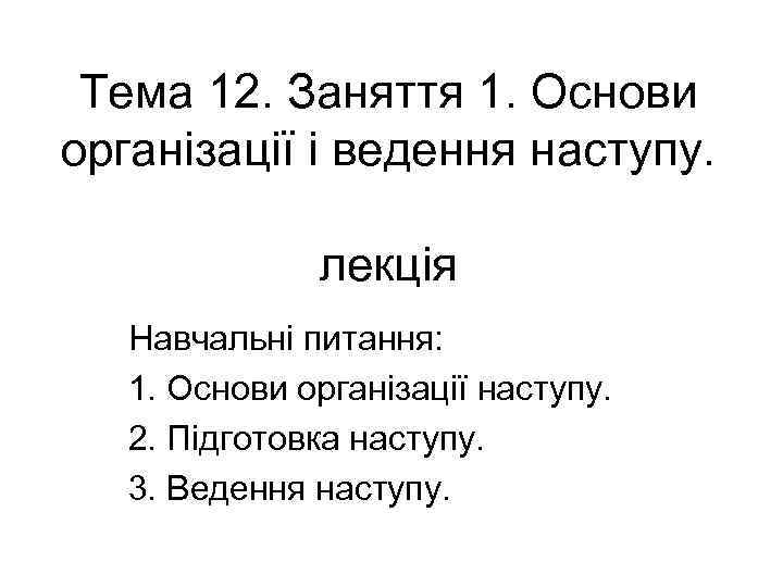 Тема 12. Заняття 1. Основи організації і ведення наступу. лекція Навчальні питання: 1. Основи