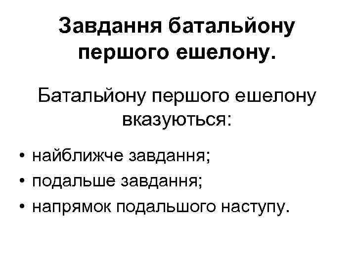 Завдання батальйону першого ешелону. Батальйону першого ешелону вказуються: • найближче завдання; • подальше завдання;