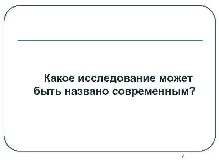  Какое исследование может быть названо современным? 6 