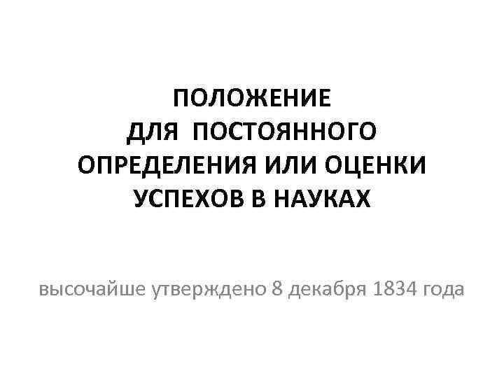 ПОЛОЖЕНИЕ ДЛЯ ПОСТОЯННОГО ОПРЕДЕЛЕНИЯ ИЛИ ОЦЕНКИ УСПЕХОВ В НАУКАХ высочайше утверждено 8 декабря 1834