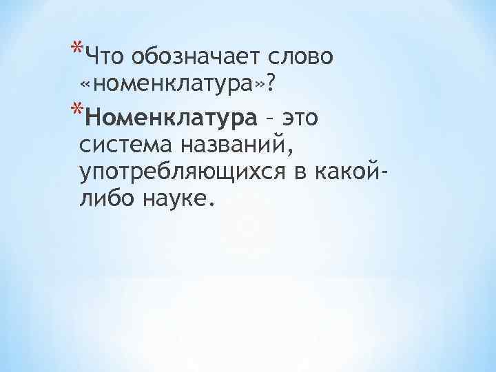 *Что обозначает слово «номенклатура» ? *Номенклатура – это система названий, употребляющихся в какойлибо науке.