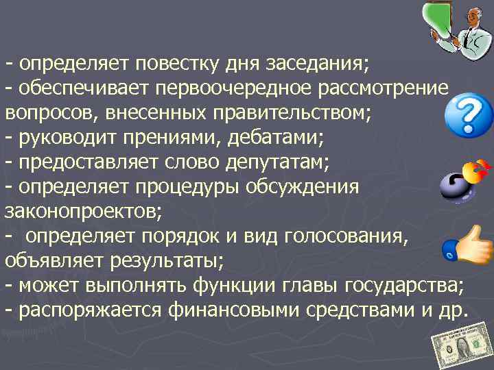 - определяет повестку дня заседания; - обеспечивает первоочередное рассмотрение вопросов, внесенных правительством; - руководит