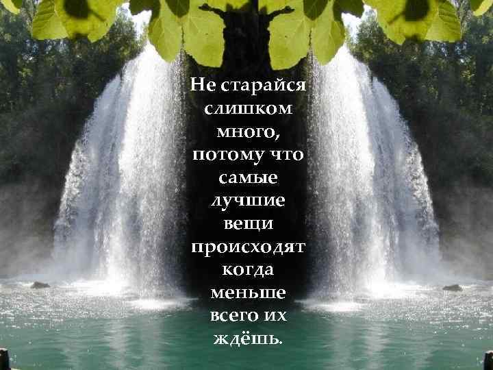 Не старайся слишком много, потому что самые лучшие вещи происходят когда меньше всего их