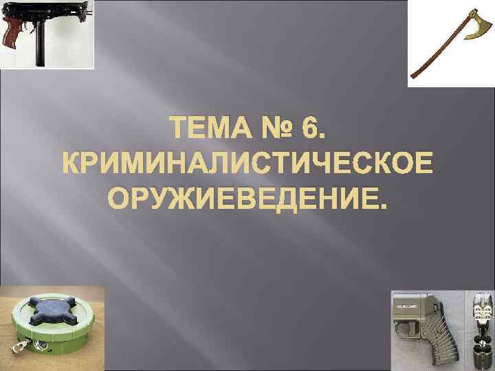 ТЕМА № 6. КРИМИНАЛИСТИЧЕСКОЕ ОРУЖИЕВЕДЕНИЕ. 