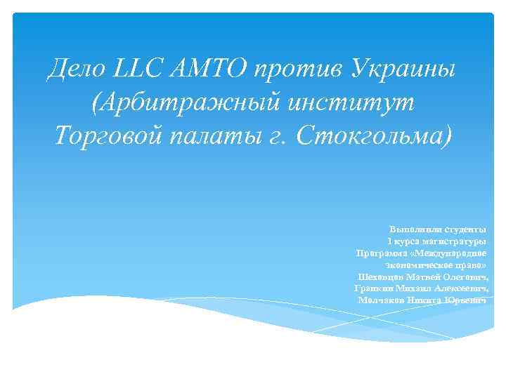 Дело LLC AMTO против Украины (Арбитражный институт Торговой палаты г. Стокгольма) Выполнили студенты 1